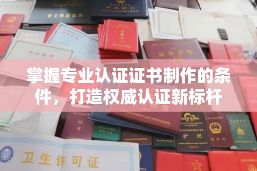 黄南掌握专业认证证书制作的条件，打造权威认证新标杆